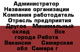 Администратор › Название организации ­ Компания-работодатель › Отрасль предприятия ­ Другое › Минимальный оклад ­ 16 000 - Все города Работа » Вакансии   . Самарская обл.,Самара г.